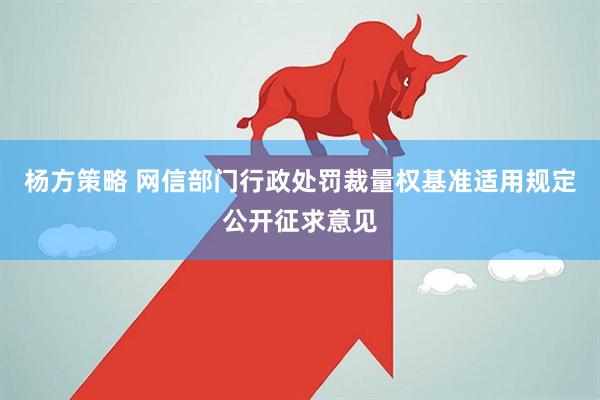 杨方策略 网信部门行政处罚裁量权基准适用规定公开征求意见