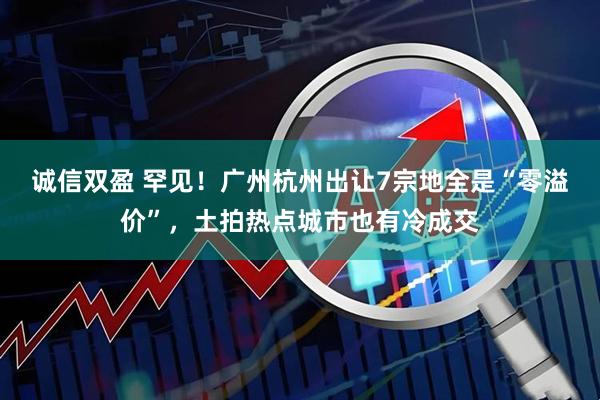 诚信双盈 罕见！广州杭州出让7宗地全是“零溢价”，土拍热点城市也有冷成交