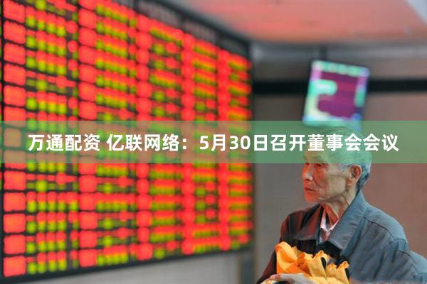 万通配资 亿联网络：5月30日召开董事会会议