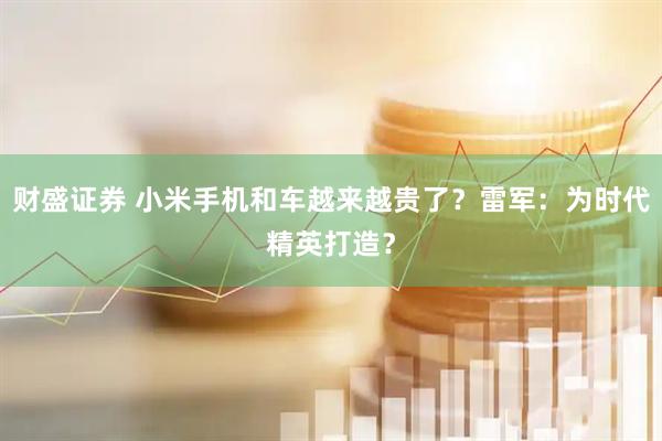财盛证券 小米手机和车越来越贵了？雷军：为时代精英打造？
