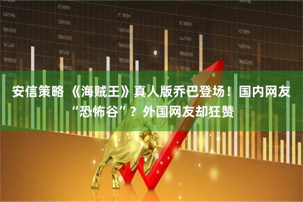 安信策略 《海贼王》真人版乔巴登场！国内网友“恐怖谷”？外国网友却狂赞
