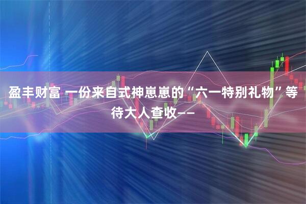 盈丰财富 一份来自式神崽崽的“六一特别礼物”等待大人查收——