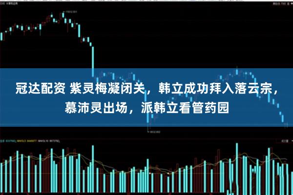 冠达配资 紫灵梅凝闭关，韩立成功拜入落云宗，慕沛灵出场，派韩立看管药园