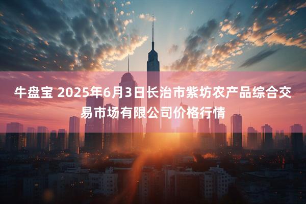 牛盘宝 2025年6月3日长治市紫坊农产品综合交易市场有限公司价格行情