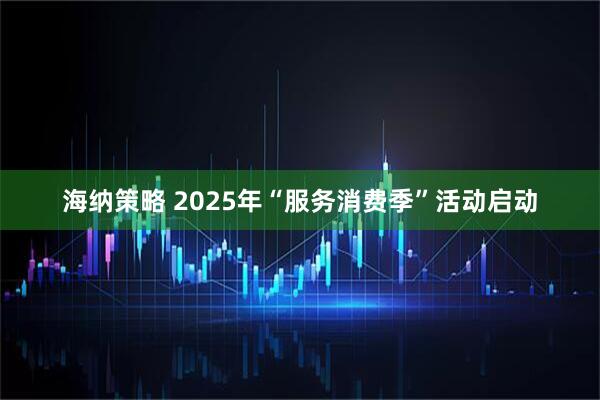 海纳策略 2025年“服务消费季”活动启动