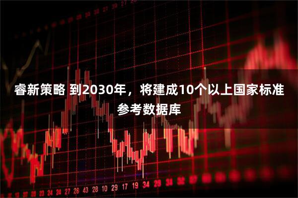 睿新策略 到2030年，将建成10个以上国家标准参考数据库