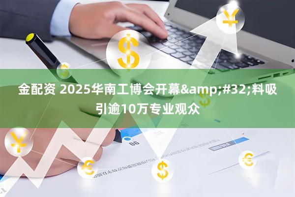 金配资 2025华南工博会开幕&#32;料吸引逾10万专业观众