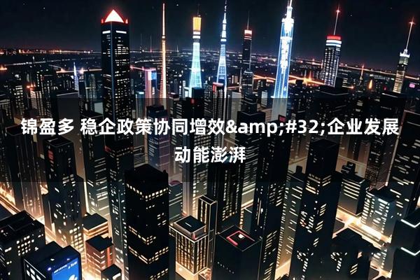 锦盈多 稳企政策协同增效&#32;企业发展动能澎湃