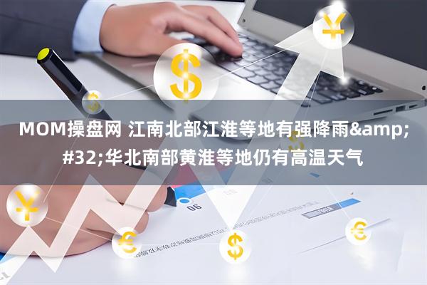MOM操盘网 江南北部江淮等地有强降雨&#32;华北南部黄淮等地仍有高温天气