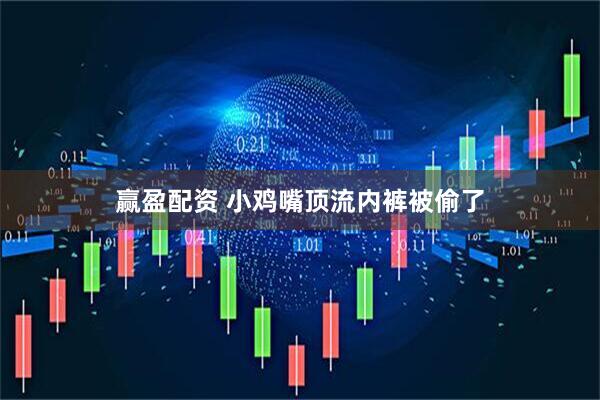 赢盈配资 小鸡嘴顶流内裤被偷了
