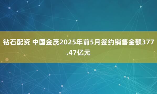 钻石配资 中国金茂2025年前5月签约销售金额377.47亿元