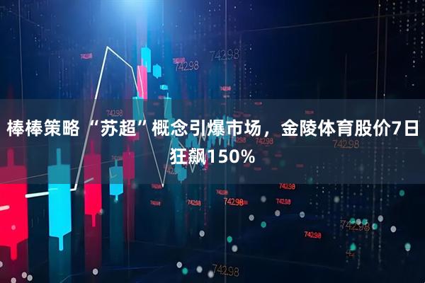 棒棒策略 “苏超”概念引爆市场，金陵体育股价7日狂飙150%