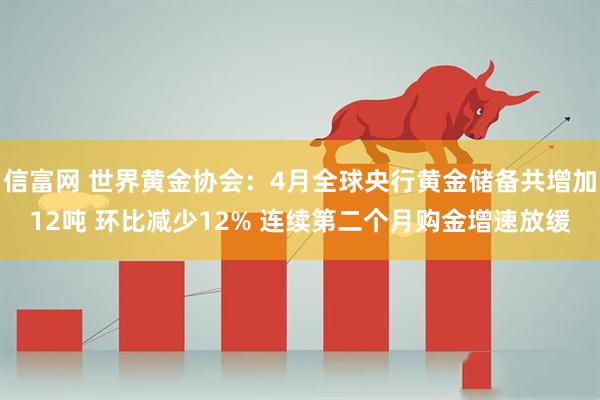 信富网 世界黄金协会：4月全球央行黄金储备共增加12吨 环比减少12% 连续第二个月购金增速放缓