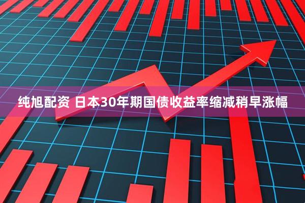 纯旭配资 日本30年期国债收益率缩减稍早涨幅