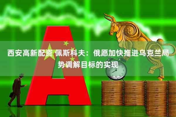 西安高新配资 佩斯科夫：俄愿加快推进乌克兰局势调解目标的实现