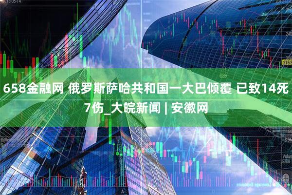 658金融网 俄罗斯萨哈共和国一大巴倾覆 已致14死7伤_大皖新闻 | 安徽网