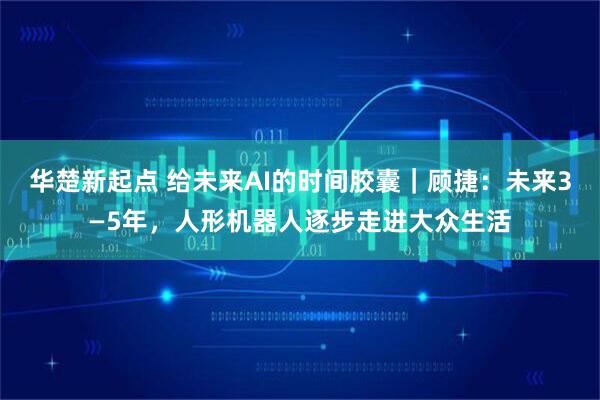 华楚新起点 给未来AI的时间胶囊｜顾捷：未来3—5年，人形机器人逐步走进大众生活