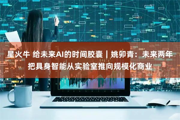 星火牛 给未来AI的时间胶囊｜姚卯青：未来两年把具身智能从实验室推向规模化商业
