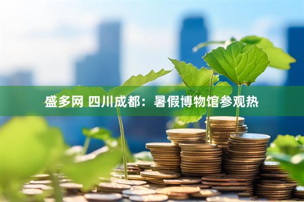 盛多网 四川成都：暑假博物馆参观热