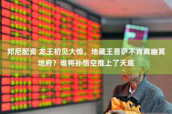 邦尼配资 龙王初见大惊，地藏王菩萨不肯离幽冥地府？谁将孙悟空推上了天庭