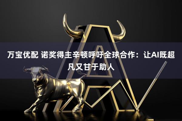 万宝优配 诺奖得主辛顿呼吁全球合作：让AI既超凡又甘于助人