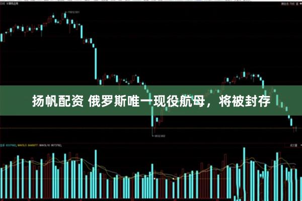 扬帆配资 俄罗斯唯一现役航母，将被封存