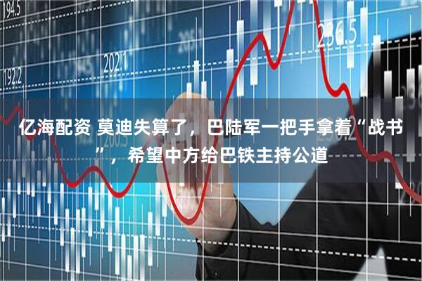 亿海配资 莫迪失算了，巴陆军一把手拿着“战书”，希望中方给巴铁主持公道