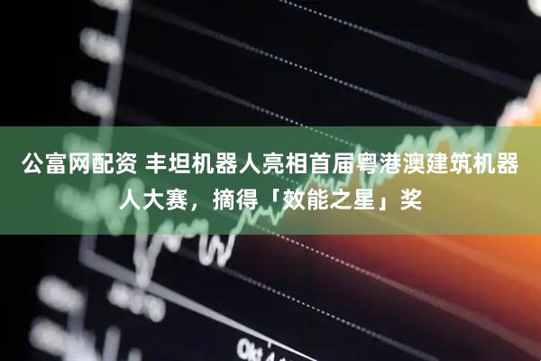 公富网配资 丰坦机器人亮相首届粤港澳建筑机器人大赛，摘得「效能之星」奖