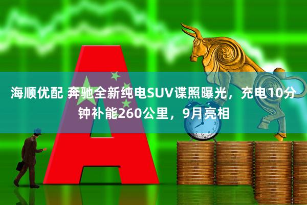 海顺优配 奔驰全新纯电SUV谍照曝光，充电10分钟补能260公里，9月亮相