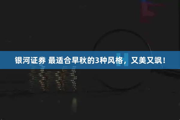 银河证券 最适合早秋的3种风格，又美又飒！