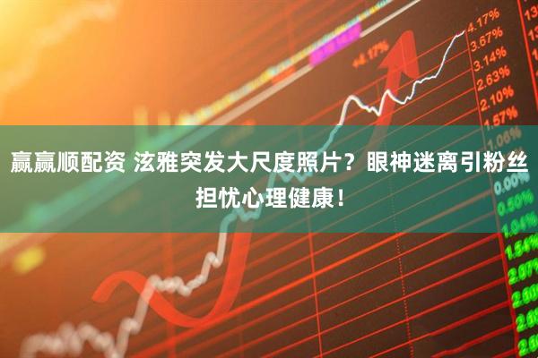 赢赢顺配资 泫雅突发大尺度照片？眼神迷离引粉丝担忧心理健康！
