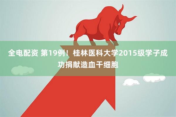 全电配资 第19例！桂林医科大学2015级学子成功捐献造血干细胞