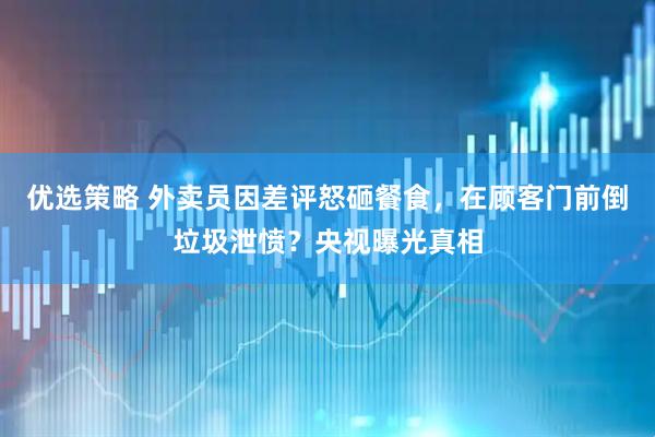 优选策略 外卖员因差评怒砸餐食，在顾客门前倒垃圾泄愤？央视曝光真相