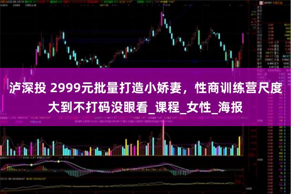 泸深投 2999元批量打造小娇妻，性商训练营尺度大到不打码没眼看_课程_女性_海报