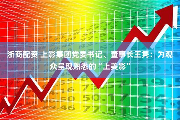 浙商配资 上影集团党委书记、董事长王隽：为观众呈现熟悉的“上美影”
