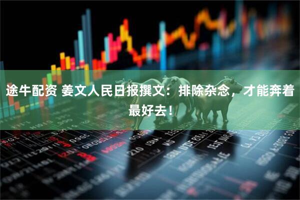 途牛配资 姜文人民日报撰文：排除杂念，才能奔着最好去！
