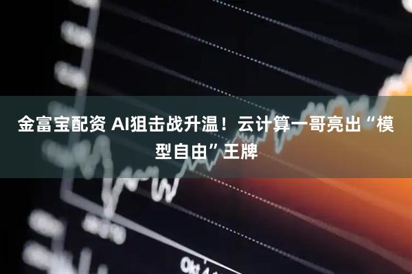 金富宝配资 AI狙击战升温！云计算一哥亮出“模型自由”王牌