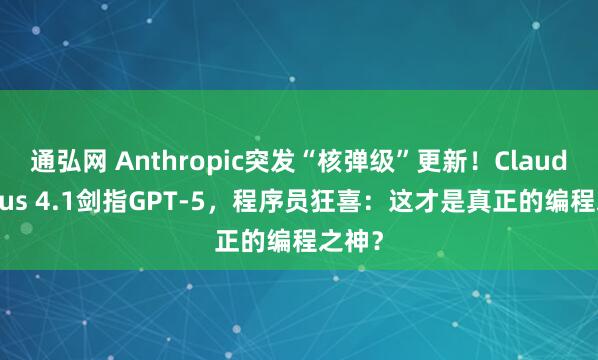 通弘网 Anthropic突发“核弹级”更新！Claude Opus 4.1剑指GPT-5，程序员狂喜：这才是真正的编程之神？