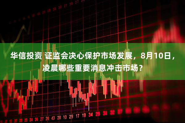 华信投资 证监会决心保护市场发展，8月10日，凌晨哪些重要消息冲击市场？