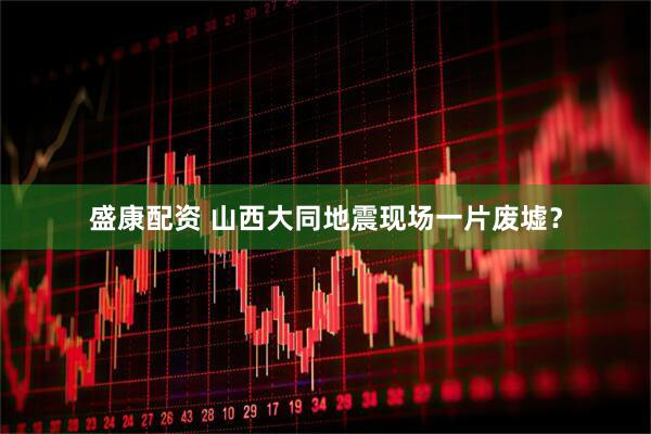 盛康配资 山西大同地震现场一片废墟？