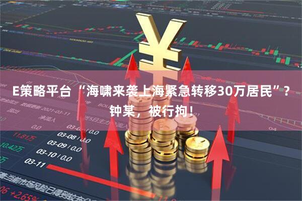E策略平台 “海啸来袭上海紧急转移30万居民”？钟某，被行拘！