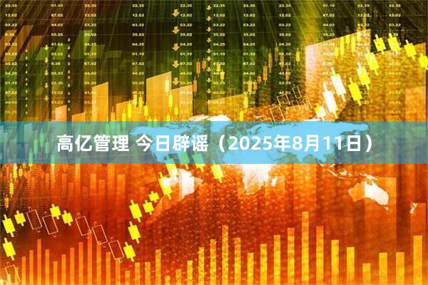 高亿管理 今日辟谣（2025年8月11日）