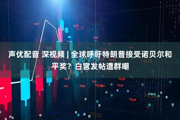 声优配音 深视频 | 全球呼吁特朗普接受诺贝尔和平奖？白宫发帖遭群嘲