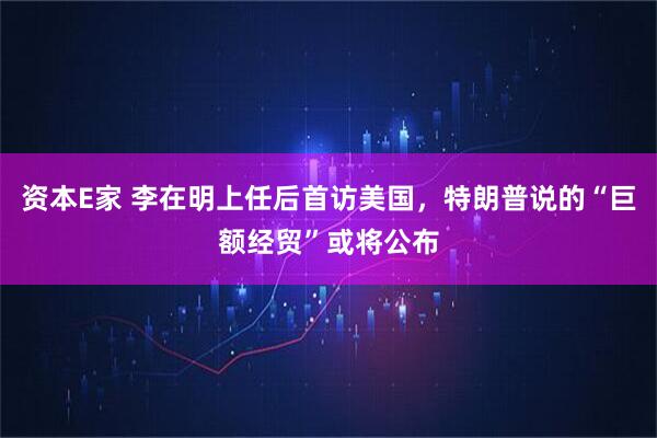 资本E家 李在明上任后首访美国，特朗普说的“巨额经贸”或将公布