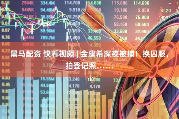黑马配资 快看视频 | 金建希深夜被捕！换囚服，拍登记照……