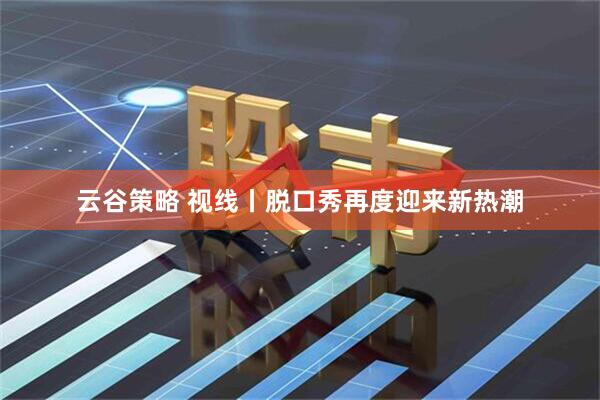 云谷策略 视线丨脱口秀再度迎来新热潮