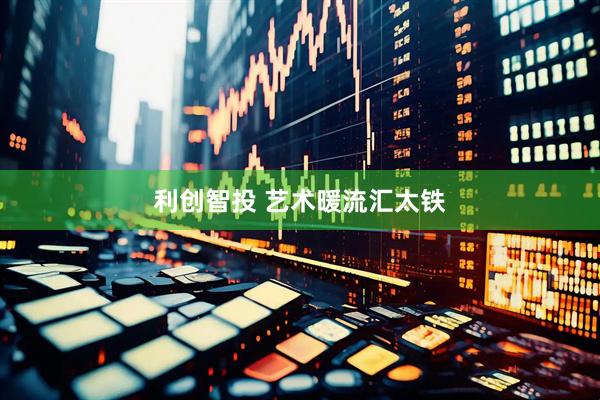 利创智投 艺术暖流汇太铁