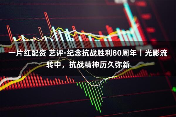一片红配资 艺评·纪念抗战胜利80周年丨光影流转中，抗战精神历久弥新