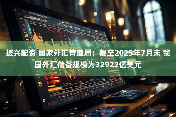 振兴配资 国家外汇管理局：截至2025年7月末 我国外汇储备规模为32922亿美元