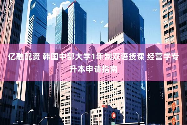亿融配资 韩国中部大学1年制双语授课 经营学专升本申请指南